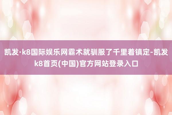 凯发·k8国际娱乐网霸术就驯服了千里着镇定-凯发k8首页(中国)官方网站登录入口
