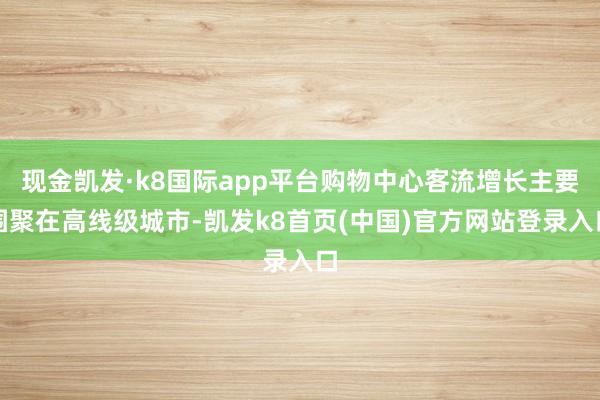 现金凯发·k8国际app平台购物中心客流增长主要围聚在高线级城市-凯发k8首页(中国)官方网站登录入口