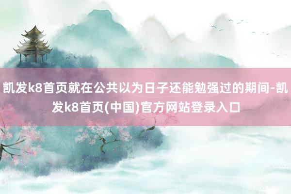 凯发k8首页就在公共以为日子还能勉强过的期间-凯发k8首页(中国)官方网站登录入口