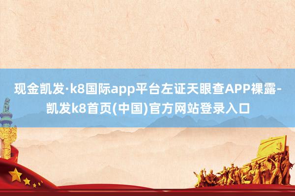 现金凯发·k8国际app平台左证天眼查APP裸露-凯发k8首页(中国)官方网站登录入口