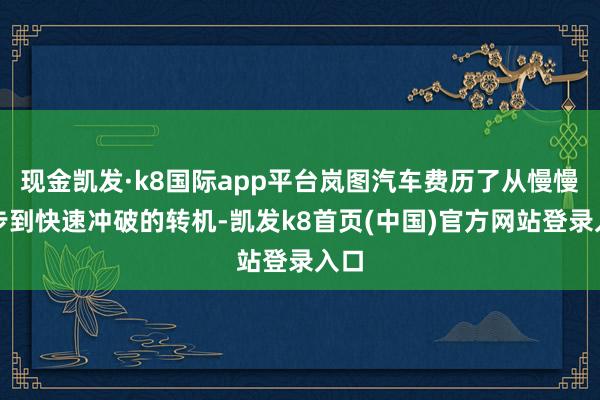 现金凯发·k8国际app平台岚图汽车费历了从慢慢起步到快速冲破的转机-凯发k8首页(中国)官方网站登录入口