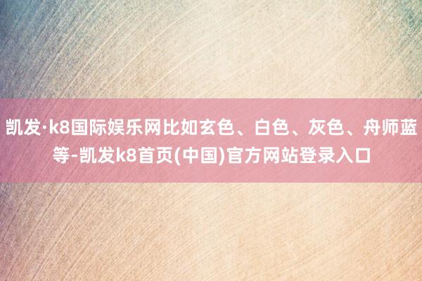 凯发·k8国际娱乐网比如玄色、白色、灰色、舟师蓝等-凯发k8首页(中国)官方网站登录入口