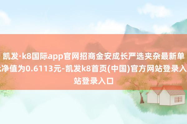 凯发·k8国际app官网招商金安成长严选夹杂最新单元净值为0.6113元-凯发k8首页(中国)官方网站登录入口