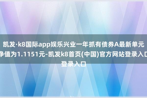 凯发·k8国际app娱乐兴业一年抓有债券A最新单元净值为1.1151元-凯发k8首页(中国)官方网站登录入口