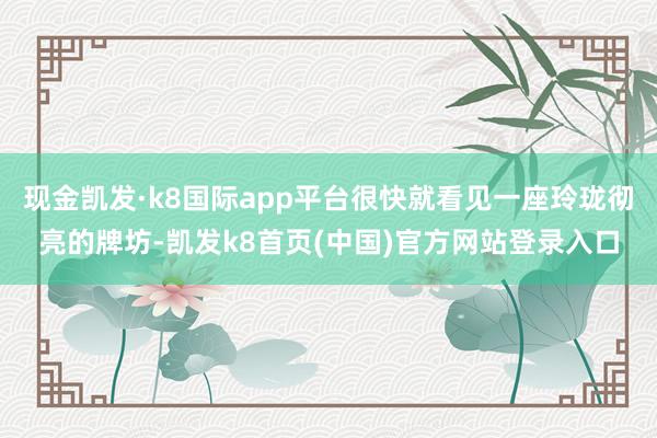 现金凯发·k8国际app平台很快就看见一座玲珑彻亮的牌坊-凯发k8首页(中国)官方网站登录入口