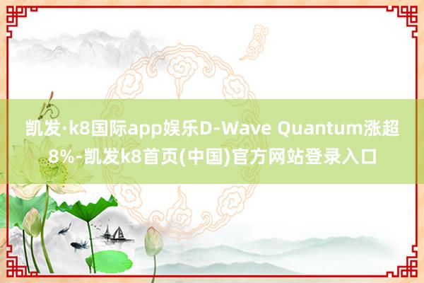 凯发·k8国际app娱乐D-Wave Quantum涨超8%-凯发k8首页(中国)官方网站登录入口