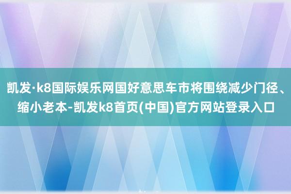 凯发·k8国际娱乐网国好意思车市将围绕减少门径、缩小老本-凯发k8首页(中国)官方网站登录入口