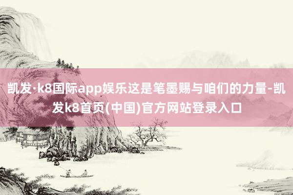 凯发·k8国际app娱乐这是笔墨赐与咱们的力量-凯发k8首页(中国)官方网站登录入口