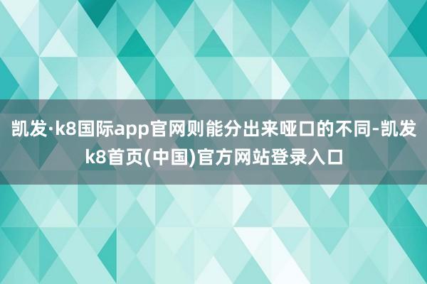 凯发·k8国际app官网则能分出来哑口的不同-凯发k8首页(中国)官方网站登录入口