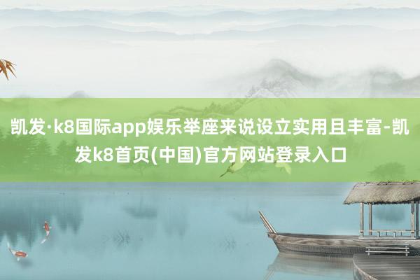 凯发·k8国际app娱乐举座来说设立实用且丰富-凯发k8首页(中国)官方网站登录入口
