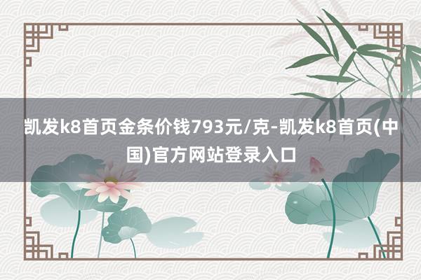 凯发k8首页金条价钱793元/克-凯发k8首页(中国)官方网站登录入口