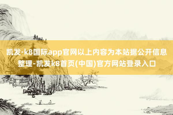 凯发·k8国际app官网以上内容为本站据公开信息整理-凯发k8首页(中国)官方网站登录入口