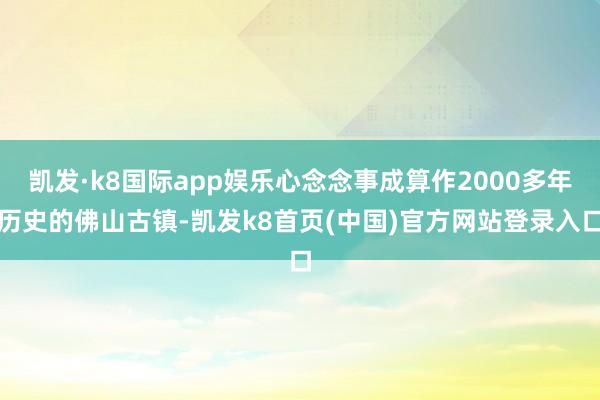 凯发·k8国际app娱乐心念念事成算作2000多年历史的佛山古镇-凯发k8首页(中国)官方网站登录入口