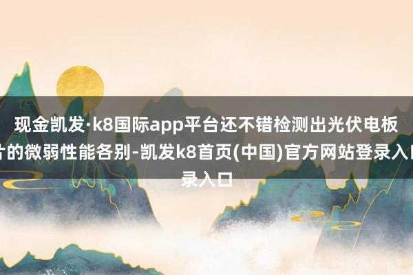 现金凯发·k8国际app平台还不错检测出光伏电板片的微弱性能各别-凯发k8首页(中国)官方网站登录入口