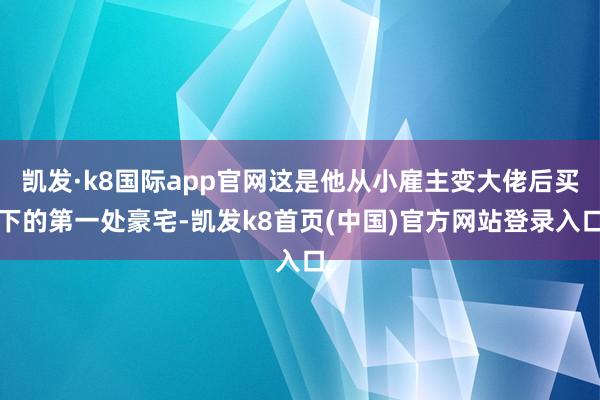 凯发·k8国际app官网这是他从小雇主变大佬后买下的第一处豪宅-凯发k8首页(中国)官方网站登录入口
