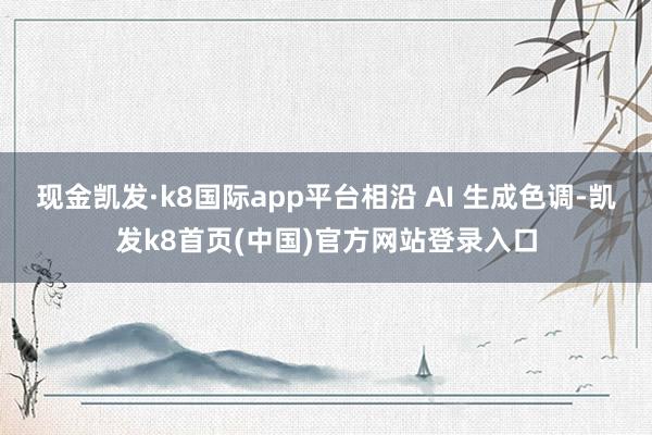 现金凯发·k8国际app平台相沿 AI 生成色调-凯发k8首页(中国)官方网站登录入口