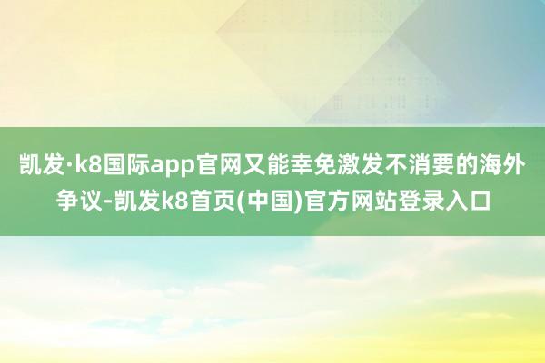 凯发·k8国际app官网又能幸免激发不消要的海外争议-凯发k8首页(中国)官方网站登录入口