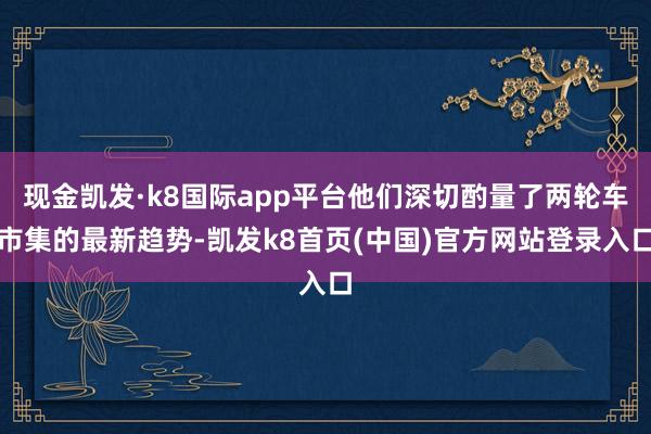 现金凯发·k8国际app平台他们深切酌量了两轮车市集的最新趋势-凯发k8首页(中国)官方网站登录入口