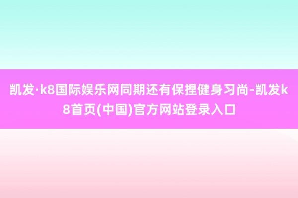 凯发·k8国际娱乐网同期还有保捏健身习尚-凯发k8首页(中国)官方网站登录入口