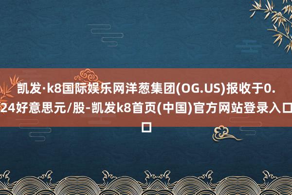 凯发·k8国际娱乐网洋葱集团(OG.US)报收于0.24好意思元/股-凯发k8首页(中国)官方网站登录入口