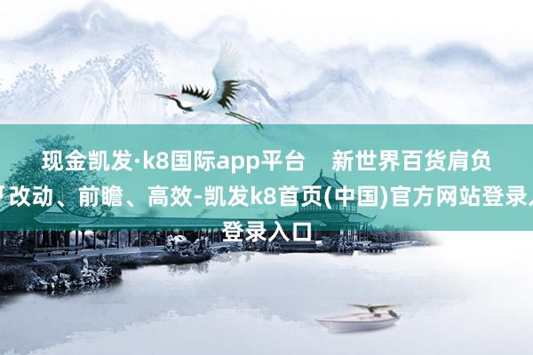 现金凯发·k8国际app平台    新世界百货肩负着「改动、前瞻、高效-凯发k8首页(中国)官方网站登录入口