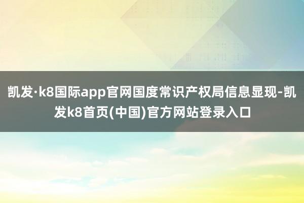 凯发·k8国际app官网国度常识产权局信息显现-凯发k8首页(中国)官方网站登录入口