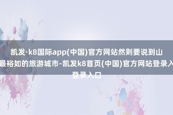 凯发·k8国际app(中国)官方网站然则要说到山东最裕如的旅游城市-凯发k8首页(中国)官方网站登录入口