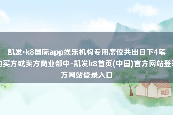凯发·k8国际app娱乐机构专用席位共出目下4笔成交的买方或卖方商业部中-凯发k8首页(中国)官方网站登录入口