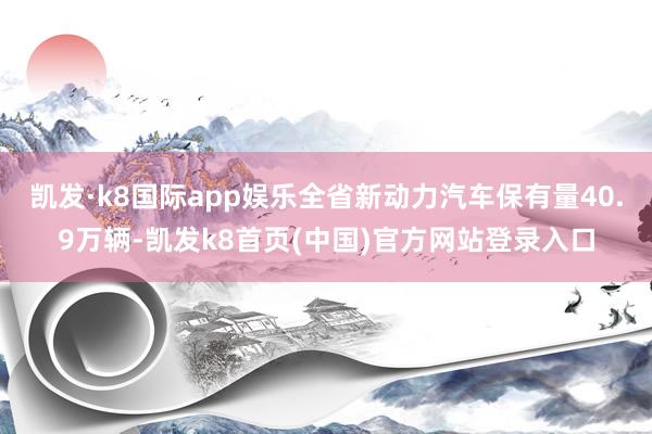 凯发·k8国际app娱乐全省新动力汽车保有量40.9万辆-凯发k8首页(中国)官方网站登录入口