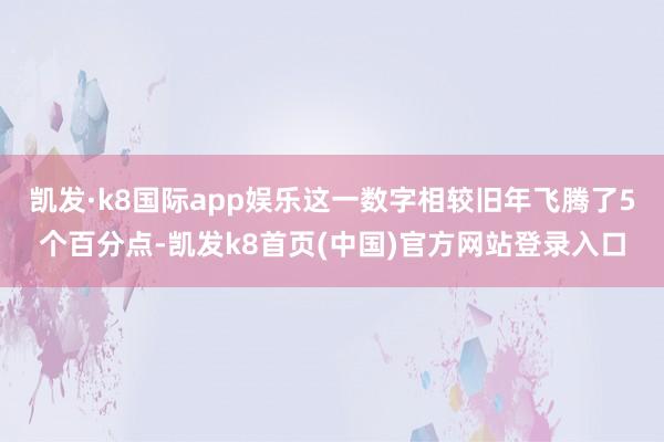 凯发·k8国际app娱乐这一数字相较旧年飞腾了5个百分点-凯发k8首页(中国)官方网站登录入口