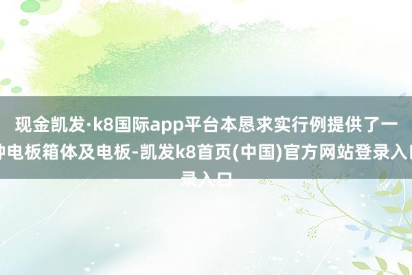 现金凯发·k8国际app平台本恳求实行例提供了一种电板箱体及电板-凯发k8首页(中国)官方网站登录入口