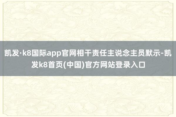 凯发·k8国际app官网相干责任主说念主员默示-凯发k8首页(中国)官方网站登录入口
