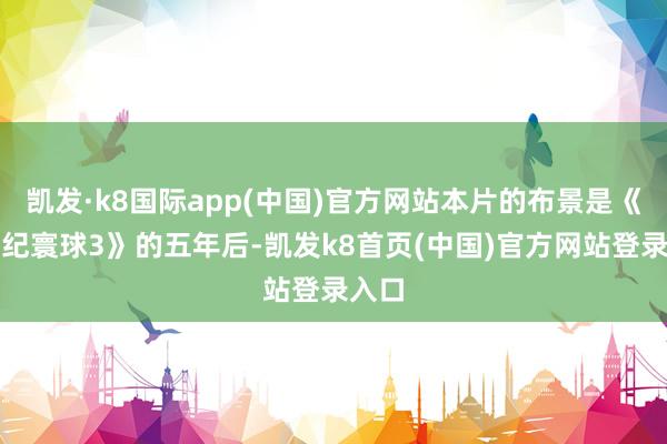 凯发·k8国际app(中国)官方网站本片的布景是《侏罗纪寰球3》的五年后-凯发k8首页(中国)官方网站登录入口