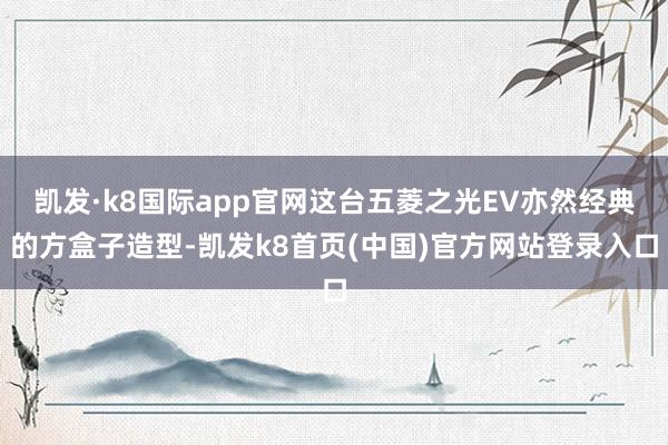凯发·k8国际app官网这台五菱之光EV亦然经典的方盒子造型-凯发k8首页(中国)官方网站登录入口