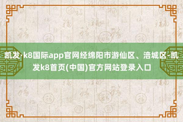 凯发·k8国际app官网经绵阳市游仙区、涪城区-凯发k8首页(中国)官方网站登录入口