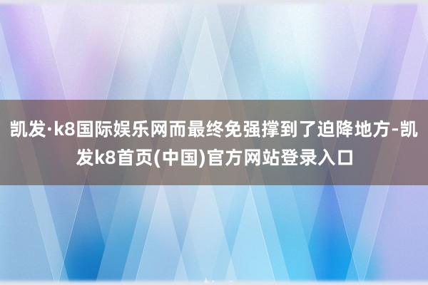 凯发·k8国际娱乐网而最终免强撑到了迫降地方-凯发k8首页(中国)官方网站登录入口