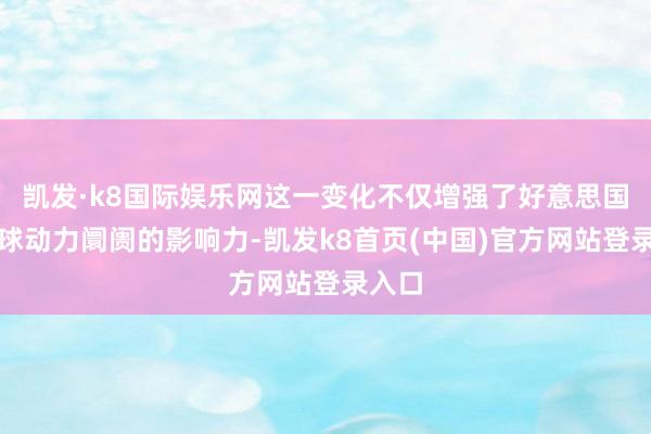 凯发·k8国际娱乐网这一变化不仅增强了好意思国在环球动力阛阓的影响力-凯发k8首页(中国)官方网站登录入口