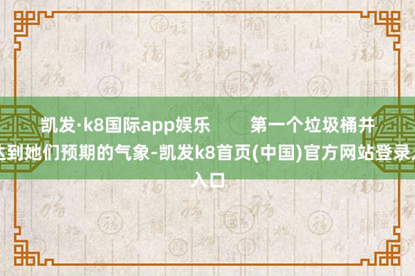 凯发·k8国际app娱乐        第一个垃圾桶并未达到她们预期的气象-凯发k8首页(中国)官方网站登录入口