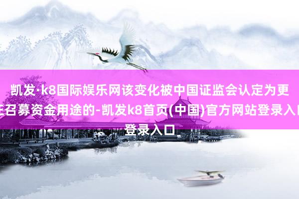凯发·k8国际娱乐网该变化被中国证监会认定为更正召募资金用途的-凯发k8首页(中国)官方网站登录入口