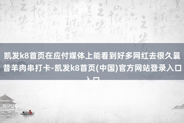 凯发k8首页在应付媒体上能看到好多网红去很久曩昔羊肉串打卡-凯发k8首页(中国)官方网站登录入口