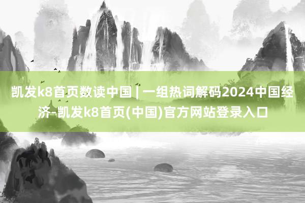 凯发k8首页数读中国 | 一组热词解码2024中国经济-凯发k8首页(中国)官方网站登录入口