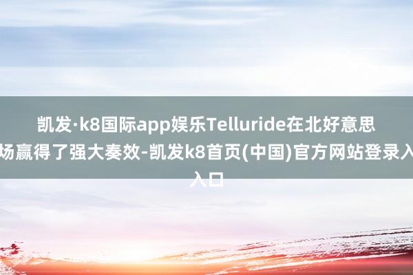 凯发·k8国际app娱乐Telluride在北好意思商场赢得了强大奏效-凯发k8首页(中国)官方网站登录入口