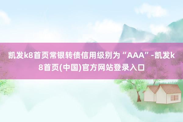 凯发k8首页常银转债信用级别为“AAA”-凯发k8首页(中国)官方网站登录入口