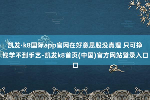 凯发·k8国际app官网在好意思股没真理 只可挣钱学不到手艺-凯发k8首页(中国)官方网站登录入口