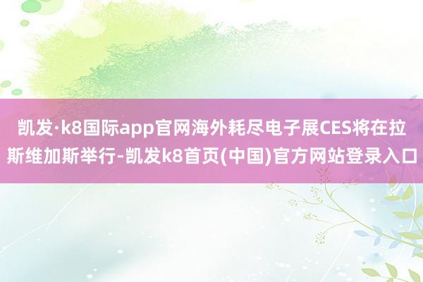 凯发·k8国际app官网海外耗尽电子展CES将在拉斯维加斯举行-凯发k8首页(中国)官方网站登录入口