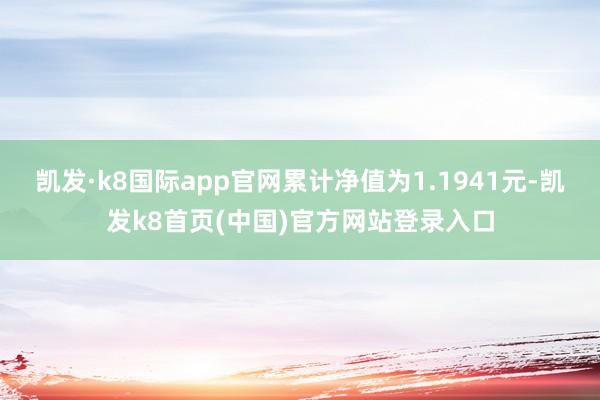 凯发·k8国际app官网累计净值为1.1941元-凯发k8首页(中国)官方网站登录入口