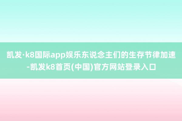 凯发·k8国际app娱乐东说念主们的生存节律加速-凯发k8首页(中国)官方网站登录入口