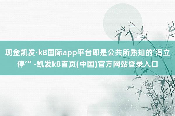 现金凯发·k8国际app平台即是公共所熟知的‘泻立停’”-凯发k8首页(中国)官方网站登录入口