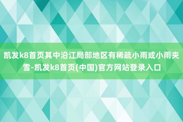 凯发k8首页其中沿江局部地区有稀疏小雨或小雨夹雪-凯发k8首页(中国)官方网站登录入口