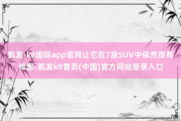 凯发·k8国际app官网让它在7座SUV中依然很有排面-凯发k8首页(中国)官方网站登录入口